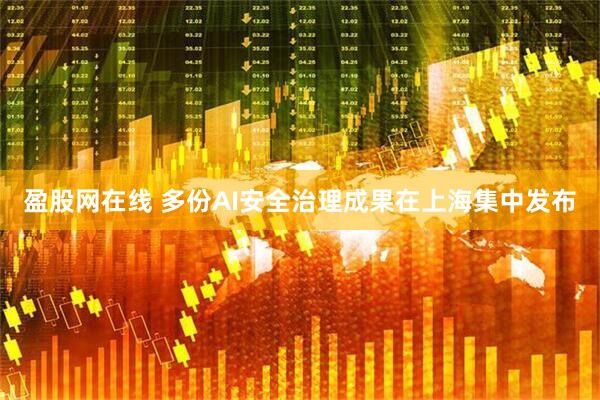 盈股网在线 多份AI安全治理成果在上海集中发布