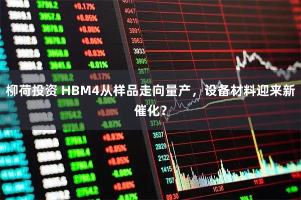 柳荷投资 HBM4从样品走向量产，设备材料迎来新催化？