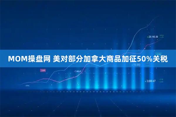 MOM操盘网 美对部分加拿大商品加征50%关税