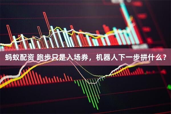 蚂蚁配资 跑步只是入场券，机器人下一步拼什么？