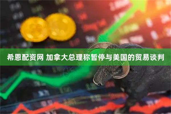 希恩配资网 加拿大总理称暂停与美国的贸易谈判