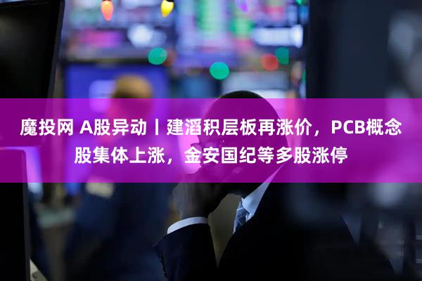 魔投网 A股异动丨建滔积层板再涨价，PCB概念股集体上涨，金安国纪等多股涨停