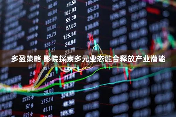 多盈策略 影院探索多元业态融合释放产业潜能